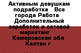 Активным девушкам подработка - Все города Работа » Дополнительный заработок и сетевой маркетинг   . Кемеровская обл.,Калтан г.